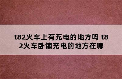 t82火车上有充电的地方吗 t82火车卧铺充电的地方在哪